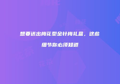 想要送出梅花型金针梅礼盒，这些细节你必须知道