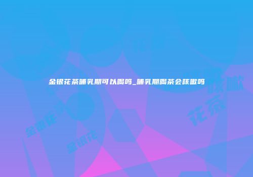 金银花茶哺乳期可以喝吗_哺乳期喝茶会咳嗽吗