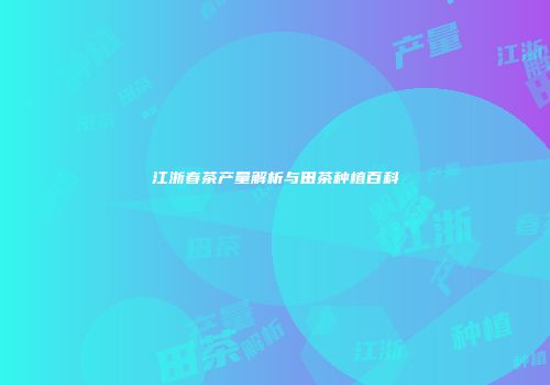 江浙春茶产量解析与田茶种植百科