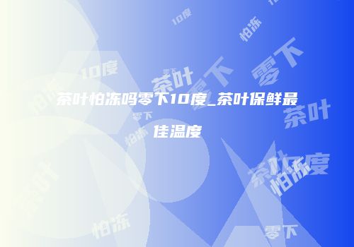 茶叶怕冻吗零下10度_茶叶保鲜最佳温度