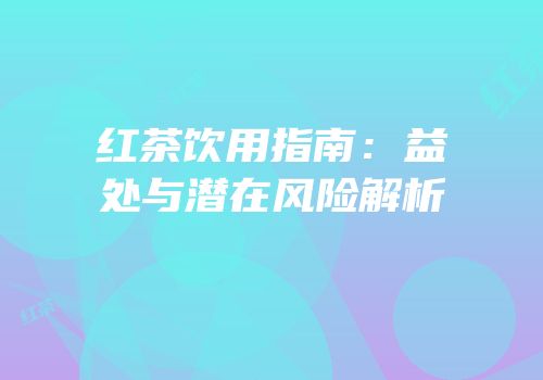 红茶饮用指南：益处与潜在风险解析