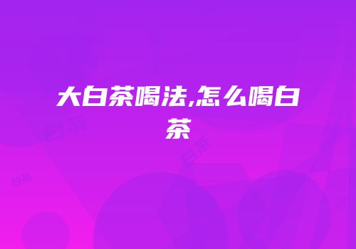 大白茶喝法,怎么喝白茶