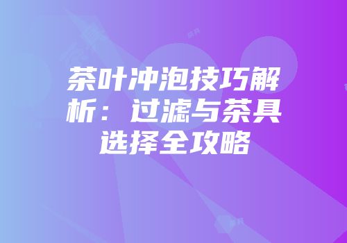 茶叶冲泡技巧解析：过滤与茶具选择全攻略