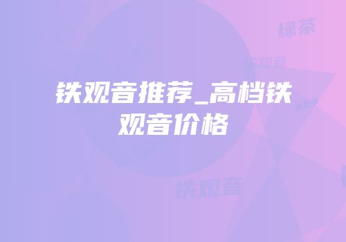 铁观音推荐_高档铁观音价格