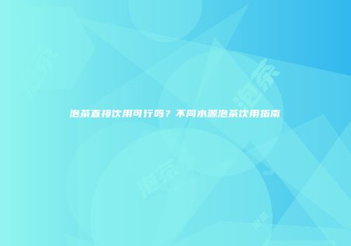 泡茶直接饮用可行吗？不同水源泡茶饮用指南