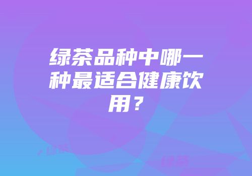 绿茶品种中哪一种最适合健康饮用？