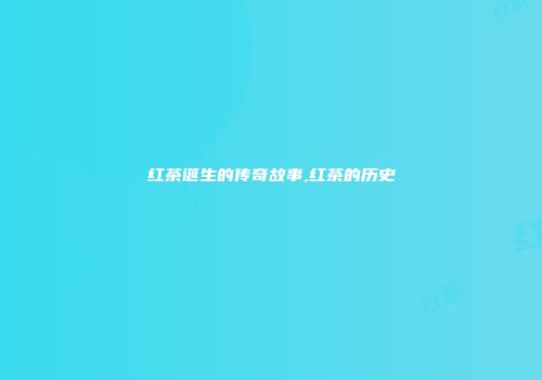 红茶诞生的传奇故事,红茶的历史