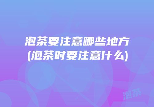 泡茶要注意哪些地方(泡茶时要注意什么)