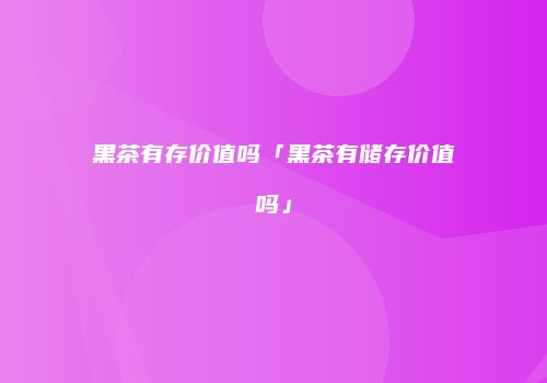 黑茶有存价值吗「黑茶有储存价值吗」