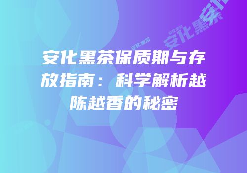安化黑茶保质期与存放指南：科学解析越陈越香的秘密