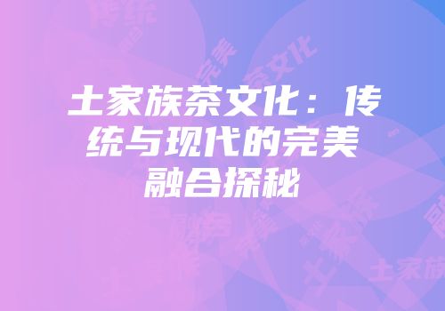 土家族茶文化：传统与现代的完美融合探秘