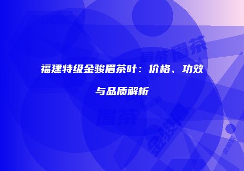 福建特级金骏眉茶叶：价格、功效与品质解析