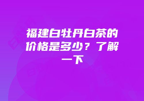福建白牡丹白茶的价格是多少？了解一下