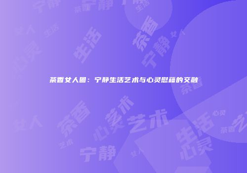 茶香女人圈：宁静生活艺术与心灵慰藉的交融
