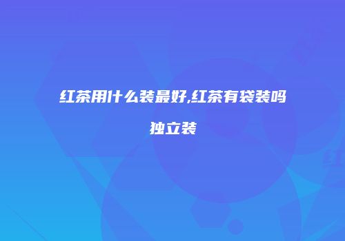 红茶用什么装最好,红茶有袋装吗独立装