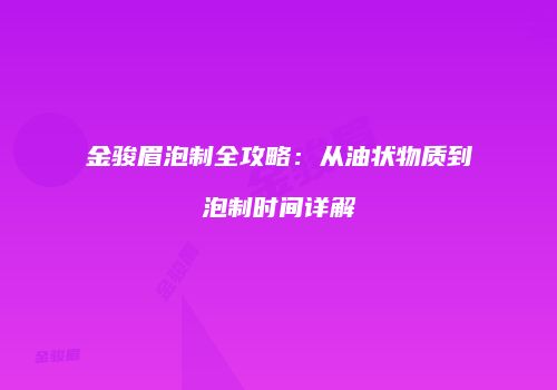 金骏眉泡制全攻略：从油状物质到泡制时间详解