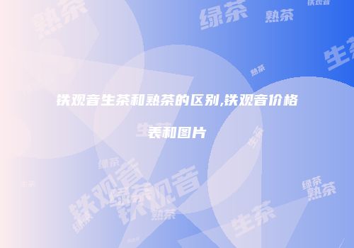 铁观音生茶和熟茶的区别,铁观音价格表和图片