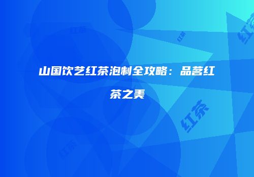山国饮艺红茶泡制全攻略：品茗红茶之美