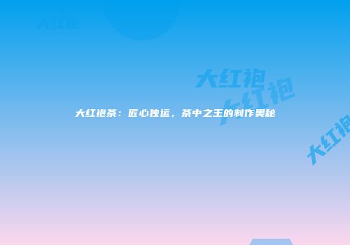 大红袍茶：匠心独运，茶中之王的制作奥秘
