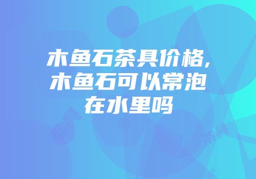木鱼石茶具价格,木鱼石可以常泡在水里吗