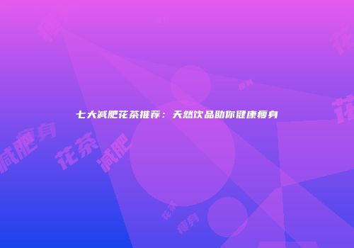 七大减肥花茶推荐：天然饮品助你健康瘦身