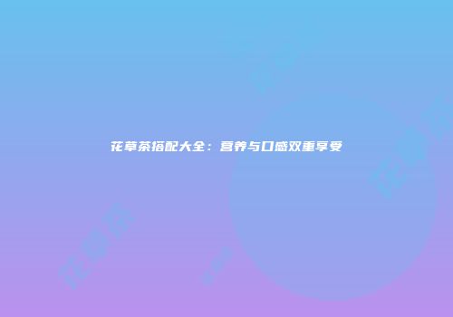 花草茶搭配大全：营养与口感双重享受