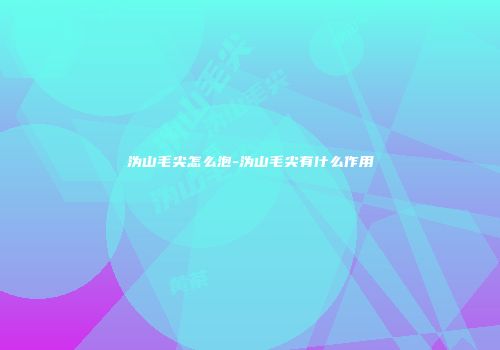 沩山毛尖怎么泡-沩山毛尖有什么作用