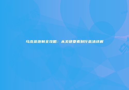 乌龙茶泡制全攻略：从关键要素到行茶法详解