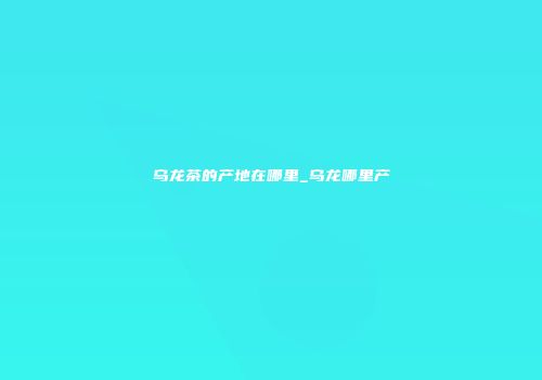 乌龙茶的产地在哪里_乌龙哪里产