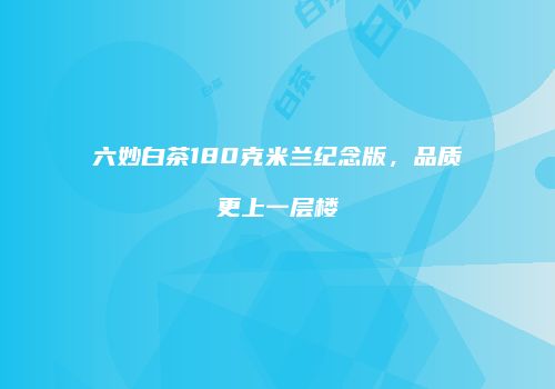 六妙白茶180克米兰纪念版，品质更上一层楼