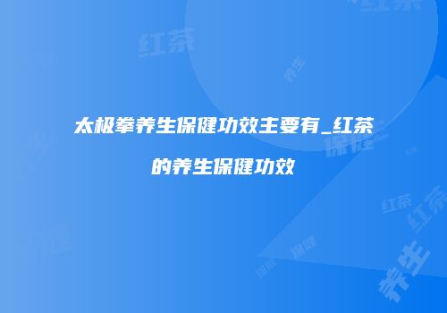 太极拳养生保健功效主要有_红茶的养生保健功效