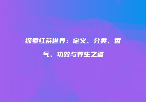 探索红茶世界：定义、分类、香气、功效与养生之道