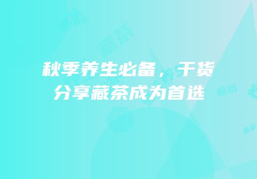 秋季养生必备，干货分享藏茶成为首选