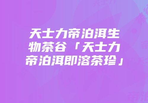 天士力帝泊洱生物茶谷「天士力帝泊洱即溶茶珍」