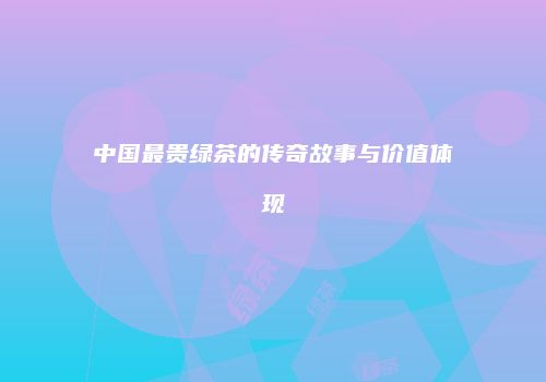 中国最贵绿茶的传奇故事与价值体现
