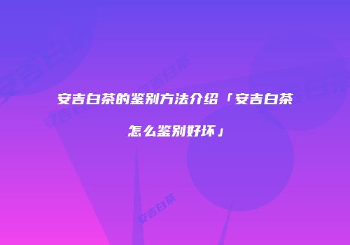 安吉白茶的鉴别方法介绍「安吉白茶怎么鉴别好坏」