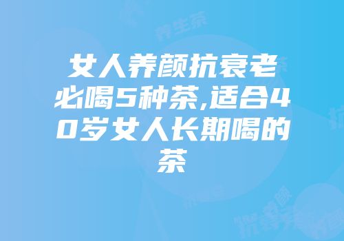 女人养颜抗衰老必喝5种茶,适合40岁女人长期喝的茶