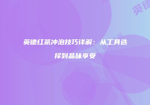 英德红茶冲泡技巧详解：从工具选择到品味享受