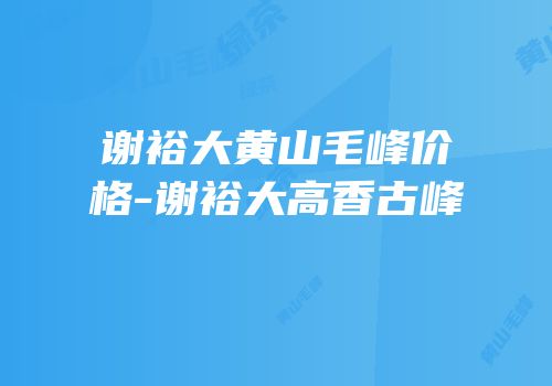 谢裕大黄山毛峰价格-谢裕大高香古峰