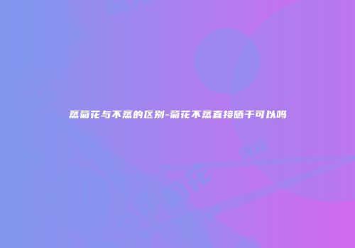 蒸菊花与不蒸的区别-菊花不蒸直接晒干可以吗