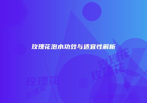 玫瑰花泡水功效与适宜性解析