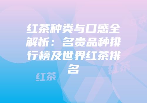 红茶种类与口感全解析：名贵品种排行榜及世界红茶排名