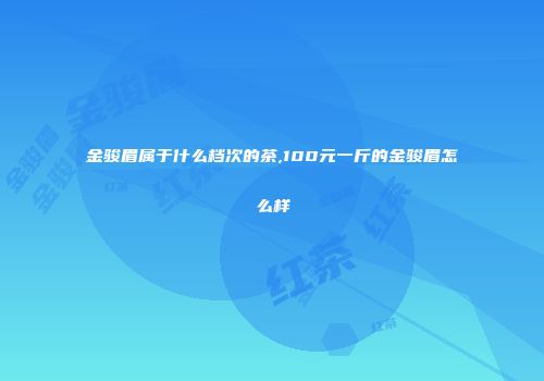 金骏眉属于什么档次的茶,100元一斤的金骏眉怎么样