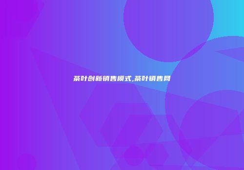 茶叶创新销售模式,茶叶销售网