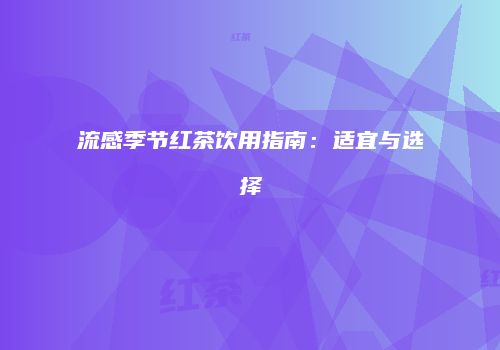 流感季节红茶饮用指南：适宜与选择