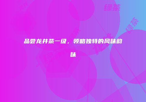 品尝龙井茶一级，领略独特的风味韵味