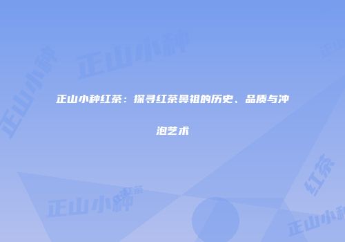 正山小种红茶：探寻红茶鼻祖的历史、品质与冲泡艺术