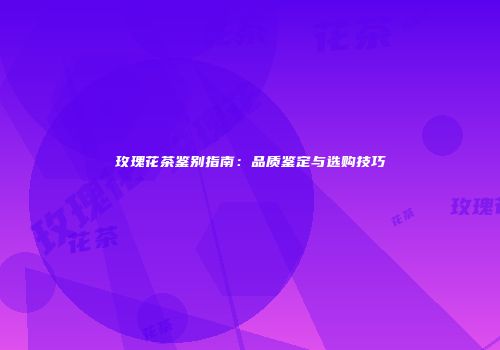 玫瑰花茶鉴别指南：品质鉴定与选购技巧