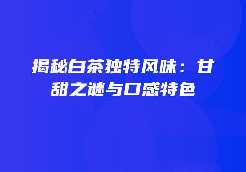 揭秘白茶独特风味：甘甜之谜与口感特色