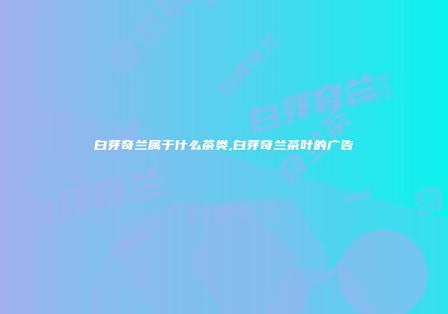 白芽奇兰属于什么茶类,白芽奇兰茶叶的广告